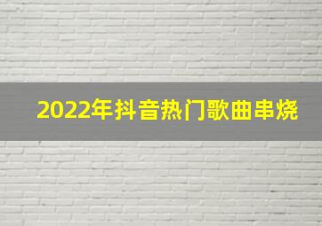 2022年抖音热门歌曲串烧