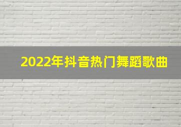 2022年抖音热门舞蹈歌曲