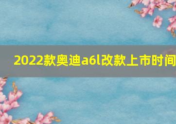 2022款奥迪a6l改款上市时间