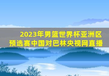 2023年男篮世界杯亚洲区预选赛中国对巴林央视网直播