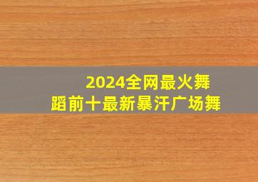 2024全网最火舞蹈前十最新暴汗广场舞