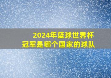 2024年篮球世界杯冠军是哪个国家的球队