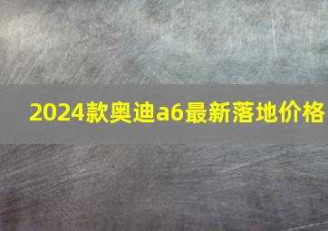 2024款奥迪a6最新落地价格