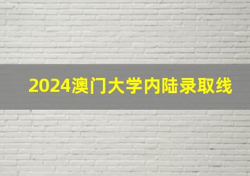 2024澳门大学内陆录取线