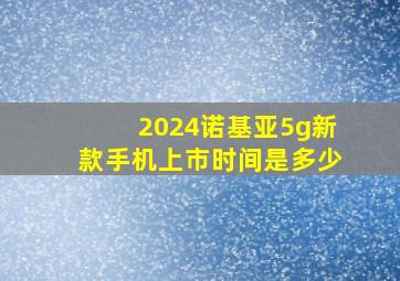 2024诺基亚5g新款手机上市时间是多少