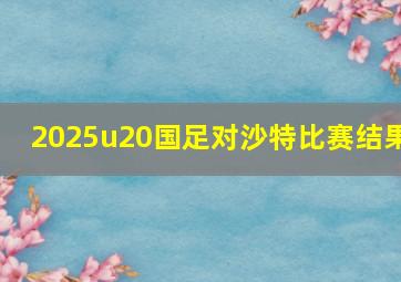 2025u20国足对沙特比赛结果