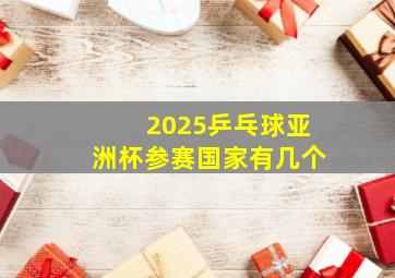 2025乒乓球亚洲杯参赛国家有几个