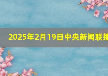 2025年2月19日中央新闻联播