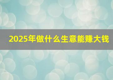 2025年做什么生意能赚大钱