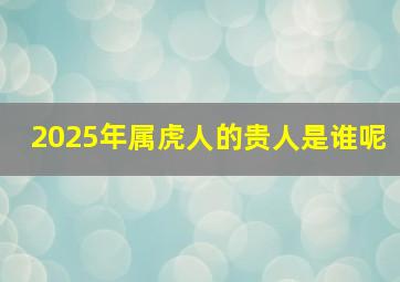 2025年属虎人的贵人是谁呢