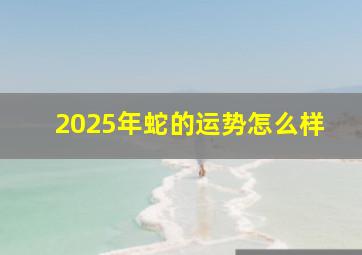 2025年蛇的运势怎么样