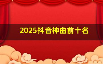 2025抖音神曲前十名