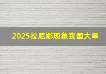 2025拉尼娜现象我国大旱