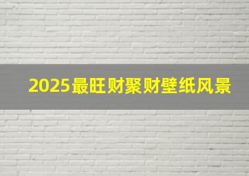 2025最旺财聚财壁纸风景