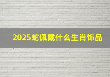 2025蛇佩戴什么生肖饰品