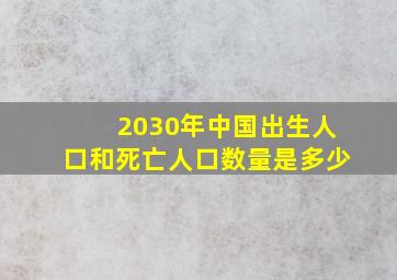 2030年中国出生人口和死亡人口数量是多少