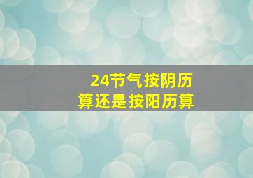 24节气按阴历算还是按阳历算