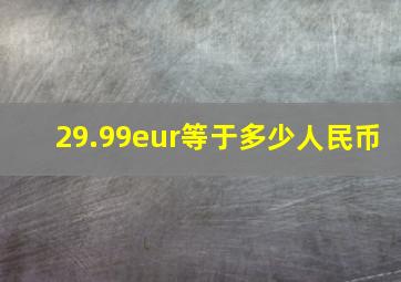 29.99eur等于多少人民币