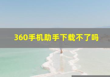 360手机助手下载不了吗