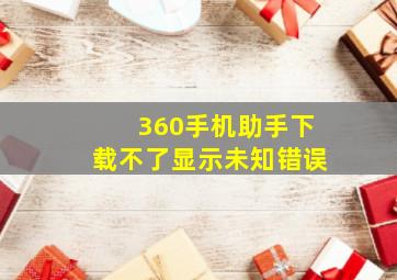 360手机助手下载不了显示未知错误