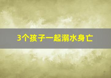 3个孩子一起溺水身亡