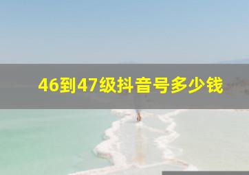 46到47级抖音号多少钱