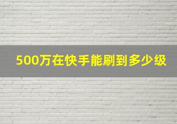 500万在快手能刷到多少级