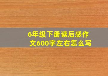 6年级下册读后感作文600字左右怎么写