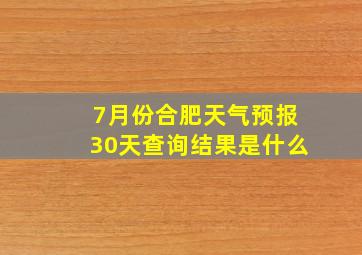 7月份合肥天气预报30天查询结果是什么