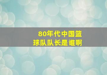 80年代中国篮球队队长是谁啊