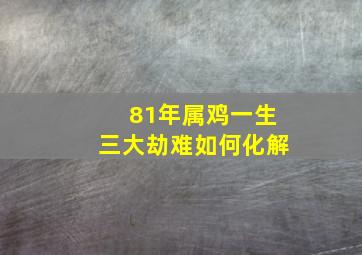 81年属鸡一生三大劫难如何化解