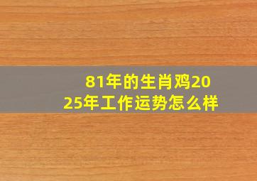 81年的生肖鸡2025年工作运势怎么样