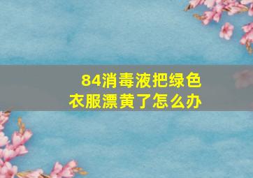 84消毒液把绿色衣服漂黄了怎么办