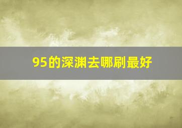 95的深渊去哪刷最好