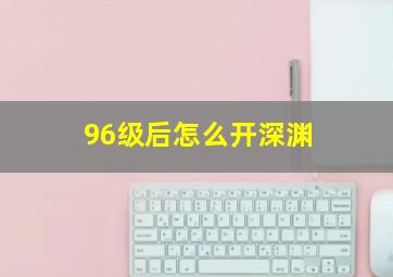 96级后怎么开深渊