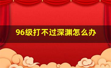 96级打不过深渊怎么办