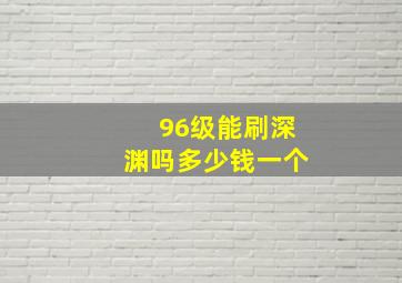 96级能刷深渊吗多少钱一个