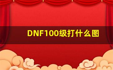 DNF100级打什么图