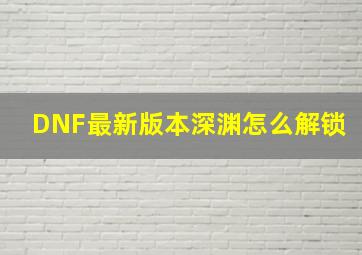 DNF最新版本深渊怎么解锁