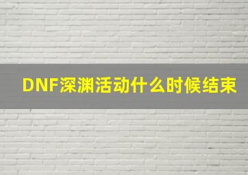 DNF深渊活动什么时候结束