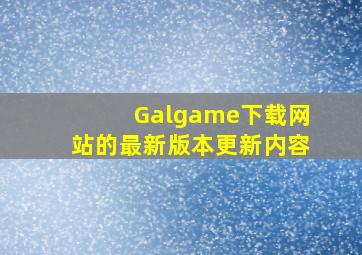 Galgame下载网站的最新版本更新内容