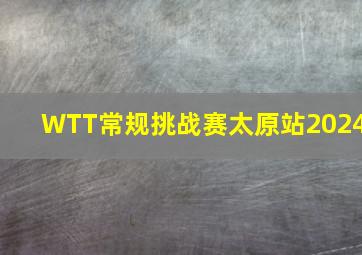 WTT常规挑战赛太原站2024