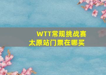 WTT常规挑战赛太原站门票在哪买