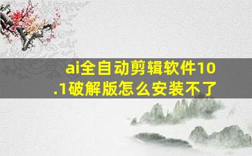 ai全自动剪辑软件10.1破解版怎么安装不了