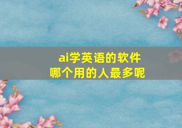 ai学英语的软件哪个用的人最多呢