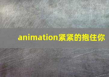 animation紧紧的抱住你