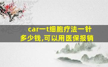 car一t细胞疗法一针多少钱,可以用医保报销