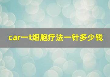 car一t细胞疗法一针多少钱