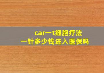 car一t细胞疗法一针多少钱进入医保吗