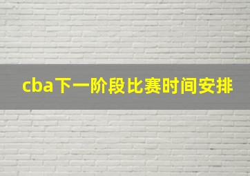 cba下一阶段比赛时间安排